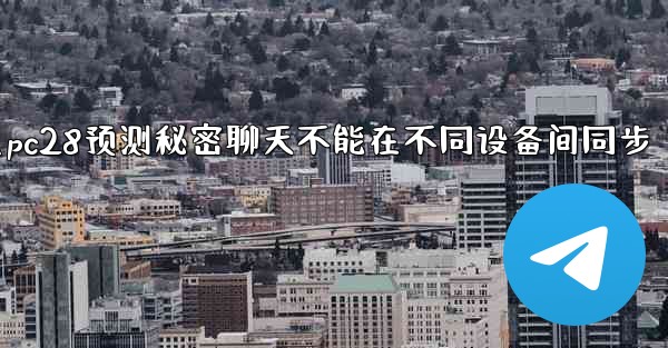 为什么pc28预测秘密聊天不能在不同设备间同步