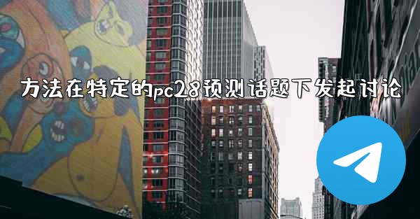 方法在特定的pc28预测话题下发起讨论