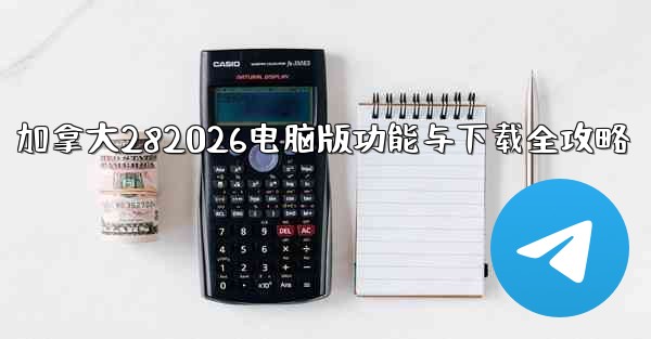 加拿大282026电脑版功能与下载全攻略