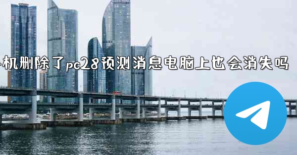 我在手机删除了pc28预测消息电脑上也会消失吗