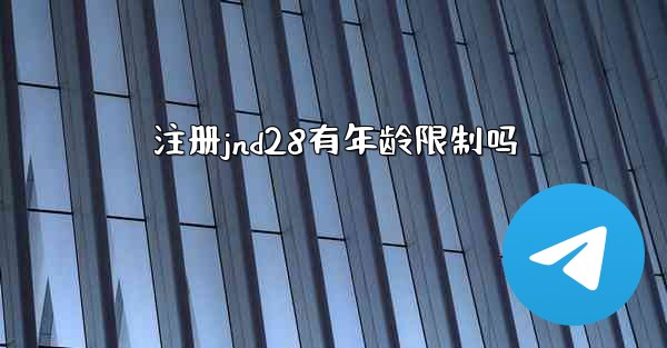<b>注册jnd28有年龄限制吗</b>