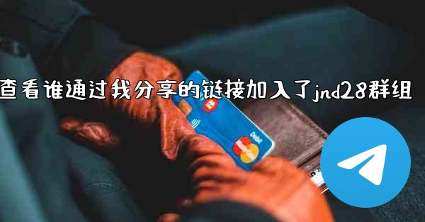 <b>方法查看谁通过我分享的链接加入了jnd28群组</b>