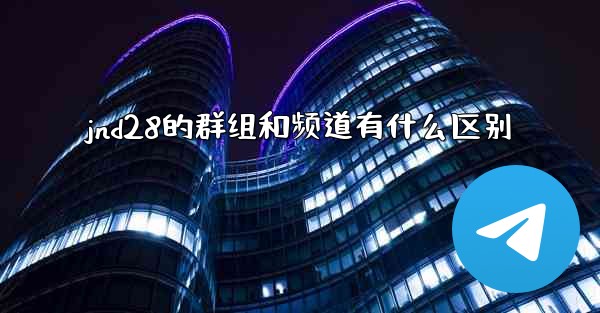 jnd28的群组和频道有什么区别
