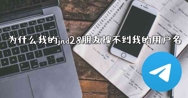 <b>为什么我的jnd28朋友搜不到我的用户名</b>