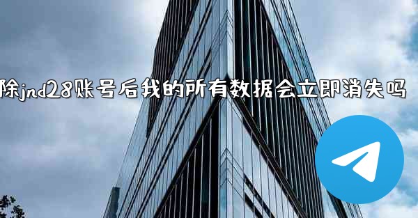 删除jnd28账号后我的所有数据会立即消失吗