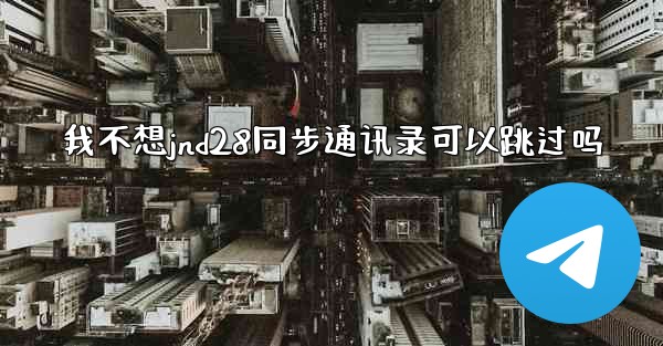 <b>我不想jnd28同步通讯录可以跳过吗</b>