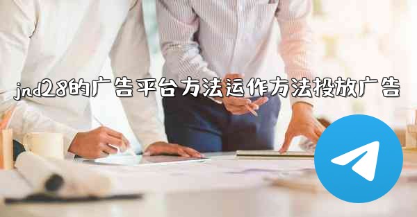 jnd28的广告平台方法运作方法投放广告