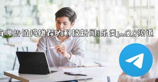 有哪些值得推荐的科技新闻娱乐类jnd28频道