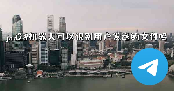 jnd28机器人可以识别用户发送的文件吗