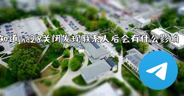 <b>我想知道jnd28关闭发现联系人后会有什么影响</b>