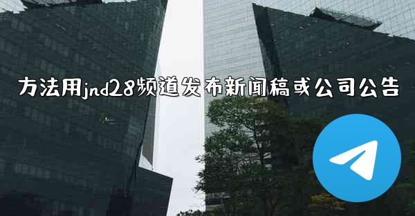 <b>方法用jnd28频道发布新闻稿或公司公告</b>