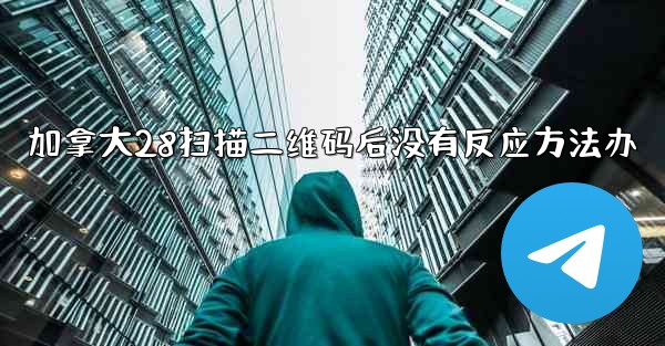 加拿大28扫描二维码后没有反应方法办