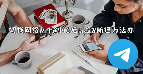 切换网络Wi-Fi到4G后jnd28断连方法办