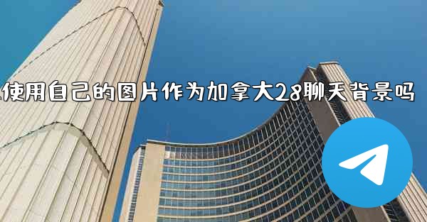 <b>我可以使用自己的图片作为加拿大28聊天背景吗</b>