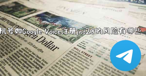 使用虚拟手机号如Google Voice注册jnd28的风险有哪些