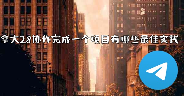 <b>方法用加拿大28协作完成一个项目有哪些最佳实践</b>