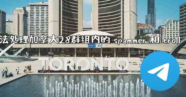 方法处理加拿大28群组内的 spammer 和 troll