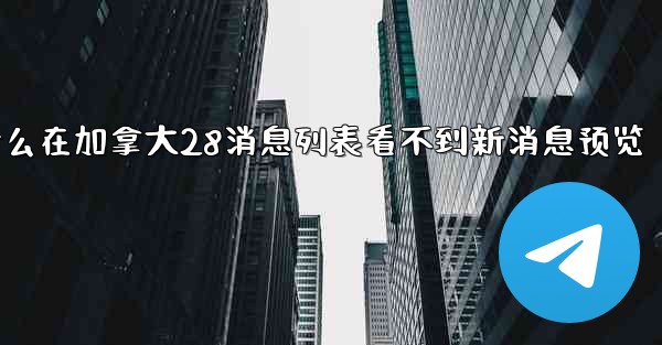 为什么在加拿大28消息列表看不到新消息预览