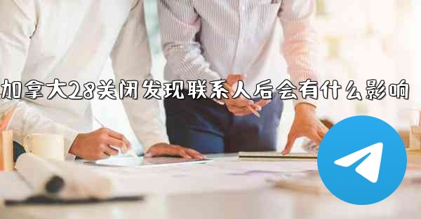 我想知道加拿大28关闭发现联系人后会有什么影响